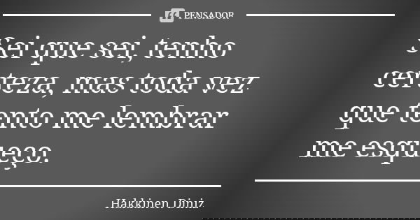 Sei que sei, tenho certeza, mas toda vez que tento me lembrar me esqueço.... Frase de Hakkinen Diniz.