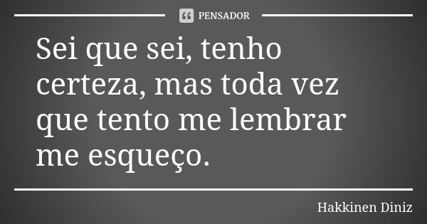 Sei que sei, tenho certeza, mas toda vez que tento me lembrar me esqueço.... Frase de Hakkinen Diniz.