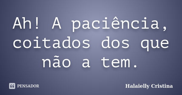 Ah! A paciência, coitados dos que não a tem.... Frase de Halaielly Cristina.