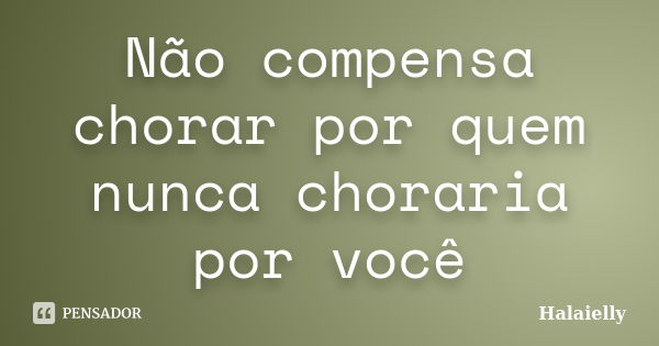 Não compensa chorar por quem nunca choraria por você... Frase de Halaielly.