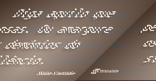 Diga aquilo que pensas. Ou amargure os demônios do silêncio.... Frase de Halan Coutinho.