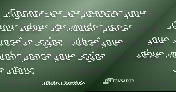 Engana-se se pensas que Deus deve te mudar para que você o siga. Você que deve mudar para que siga a Deus.... Frase de Halan Coutinho.