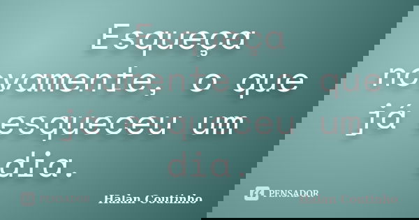 Esqueça novamente, o que já esqueceu um dia.... Frase de Halan Coutinho.