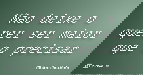 Não deixe o querer ser maior que o precisar... Frase de Halan Coutinho.