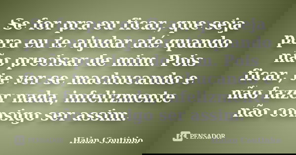 Se for pra eu ficar, que seja para eu te ajudar até quando não precisar de mim. Pois ficar, te ver se machucando e não fazer nada, infelizmente não consigo ser ... Frase de Halan Coutinho.