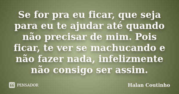 Se for pra eu ficar, que seja para eu te ajudar até quando não precisar de mim. Pois ficar, te ver se machucando e não fazer nada, infelizmente não consigo ser ... Frase de Halan Coutinho.