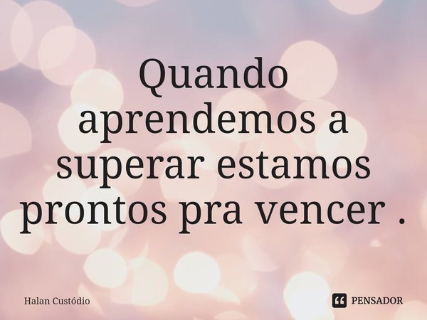 ⁠Quando aprendemos a superar estamos prontos pra vencer .... Frase de Halan Custodio.