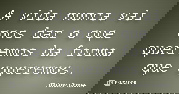 A vida nunca vai nos dar o que queremos da forma que queremos.... Frase de Halany Gomes.
