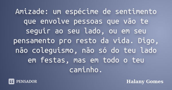 Amizade: um espécime de sentimento que envolve pessoas que vão te seguir ao seu lado, ou em seu pensamento pro resto da vida. Digo, não coleguismo, não só do te... Frase de Halany Gomes.