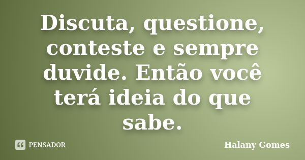 Discuta, questione, conteste e sempre duvide. Então você terá ideia do que sabe.... Frase de Halany Gomes.