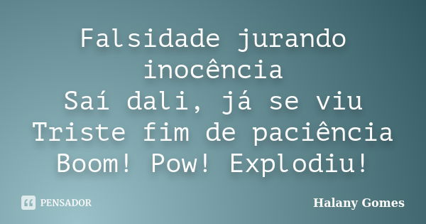 Falsidade jurando inocência Saí dali, já se viu Triste fim de paciência Boom! Pow! Explodiu!... Frase de Halany Gomes.