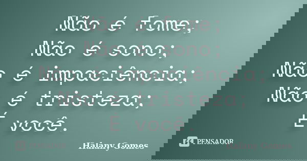 Não é fome; Não é sono; Não é impaciência; Não é tristeza; É você.... Frase de Halany Gomes.