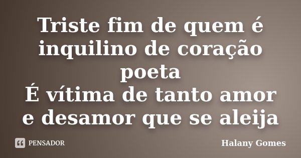 Triste fim de quem é inquilino de coração poeta É vítima de tanto amor e desamor que se aleija... Frase de Halany Gomes.