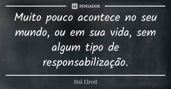 Muito pouco acontece no seu mundo, ou em sua vida, sem algum tipo de responsabilização.... Frase de Hal Elrod.