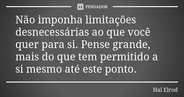 Não imponha limitações desnecessárias ao que você quer para si. Pense grande, mais do que tem permitido a si mesmo até este ponto.... Frase de Hal Elrod.