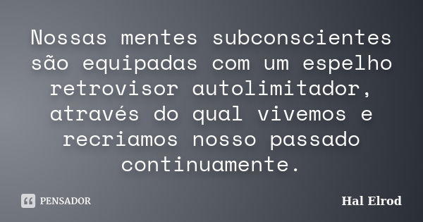 Nossas mentes subconscientes são equipadas com um espelho retrovisor autolimitador, através do qual vivemos e recriamos nosso passado continuamente.... Frase de Hal Elrod.