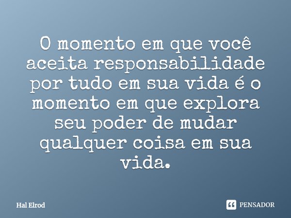 O momento em que você aceita responsabilidade por tudo em sua vida é o momento em que explora seu poder de mudar qualquer coisa em sua vida.... Frase de Hal Elrod.