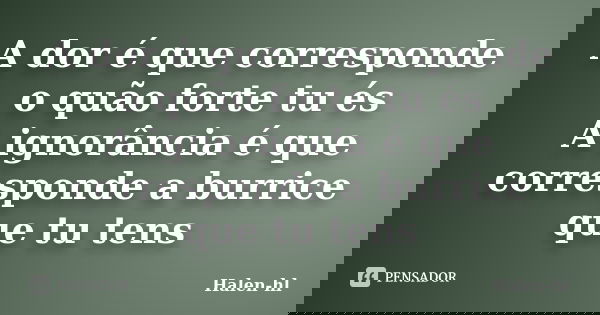 A dor é que corresponde o quão forte tu és A ignorância é que corresponde a burrice que tu tens... Frase de Halen-hl.