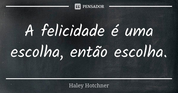 A felicidade é uma escolha, então escolha.... Frase de Haley Hotchner.