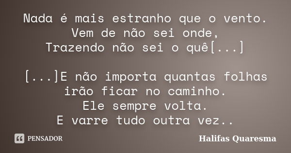 Nada é mais estranho que o vento. Vem de não sei onde, Trazendo não sei o quê[...] [...]E não importa quantas folhas irão ficar no caminho. Ele sempre volta. E ... Frase de Halifas Quaresma.