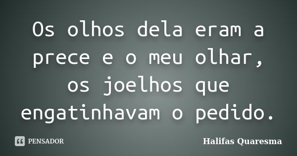 Os olhos dela eram a prece e o meu olhar, os joelhos que engatinhavam o pedido.... Frase de Halifas Quaresma.