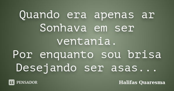 Quando era apenas ar Sonhava em ser ventania. Por enquanto sou brisa Desejando ser asas...... Frase de Halifas Quaresma.