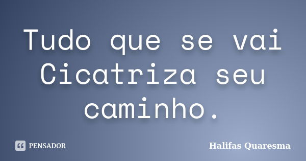 Tudo que se vai Cicatriza seu caminho.... Frase de Halifas Quaresma.