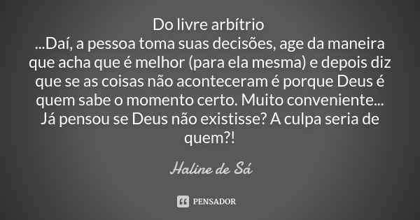 Do livre arbítrio ...Daí, a pessoa toma suas decisões, age da maneira que acha que é melhor (para ela mesma) e depois diz que se as coisas não aconteceram é por... Frase de Haline de Sá.