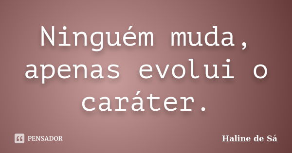 Ninguém muda, apenas evolui o caráter.... Frase de Haline de Sá.