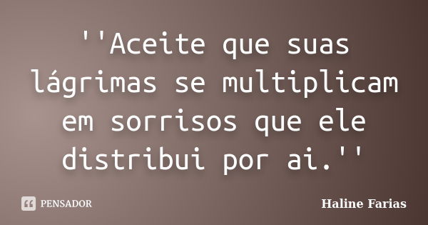 ''Aceite que suas lágrimas se multiplicam em sorrisos que ele distribui por ai.''... Frase de Haline Farias.