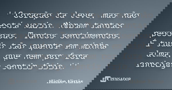 ''Coração ta leve, mas não está vazio. Moram tantas pessoas. Tantos sentimentos. É tudo tão quente em minha alma, que nem por fora consigo sentir frio.''... Frase de Haline Farias.