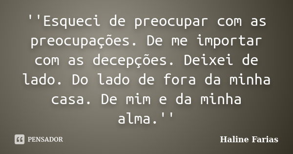 ''Esqueci de preocupar com as preocupações. De me importar com as decepções. Deixei de lado. Do lado de fora da minha casa. De mim e da minha alma.''... Frase de Haline Farias.