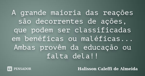 A grande maioria das reações são decorrentes de ações, que podem ser classificadas em benéficas ou maléficas... Ambas provêm da educação ou falta dela!!... Frase de Halisson Caleffi de Almeida.