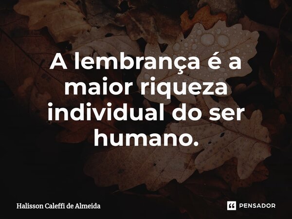 ⁠A lembrança é a maior riqueza individual do ser humano.... Frase de Halisson Caleffi de Almeida.