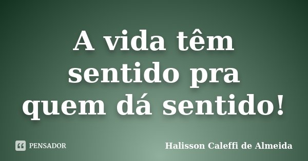 A vida têm sentido pra quem dá sentido!... Frase de Halisson Caleffi de Almeida.