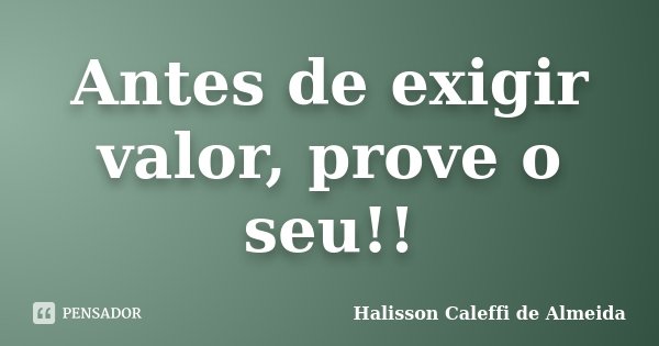 Antes de exigir valor, prove o seu!!... Frase de Halisson Caleffi de Almeida.