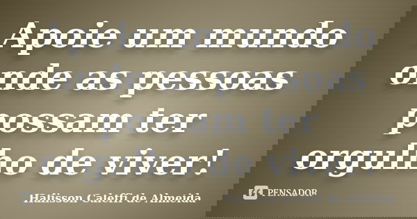 Apoie um mundo onde as pessoas possam ter orgulho de viver!... Frase de Halisson Caleffi de Almeida.