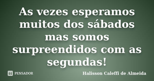 As vezes esperamos muitos dos sábados mas somos surpreendidos com as segundas!... Frase de Halisson Caleffi de Almeida.