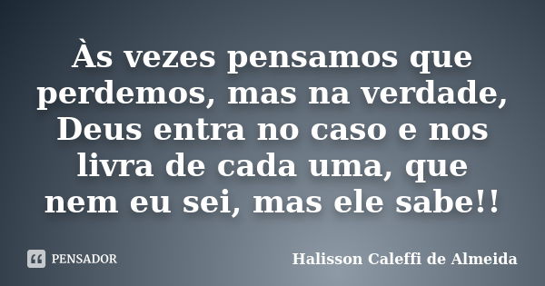 Às vezes pensamos que perdemos, mas na verdade, Deus entra no caso e nos livra de cada uma, que nem eu sei, mas ele sabe!!... Frase de Halisson Caleffi de Almeida.