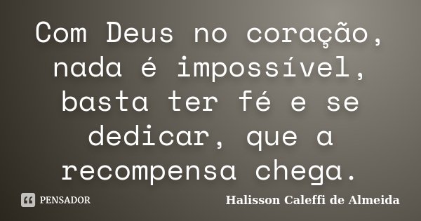 Com Deus no coração, nada é impossível, basta ter fé e se dedicar, que a recompensa chega.... Frase de Halisson Caleffi de Almeida.