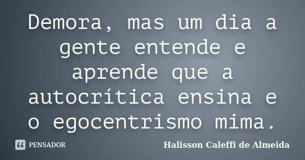 Demora, mas um dia a gente entende e aprende que a autocrítica ensina e o egocentrismo mima.... Frase de Halisson Caleffi de Almeida.