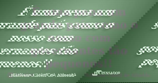 É uma pena um grande país como o nosso com governantes tão pequenos!!... Frase de Halisson Caleffi de Almeida.
