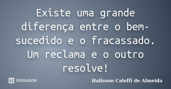 Existe uma grande diferença entre o bem-sucedido e o fracassado. Um reclama e o outro resolve!... Frase de Halisson Caleffi de Almeida.