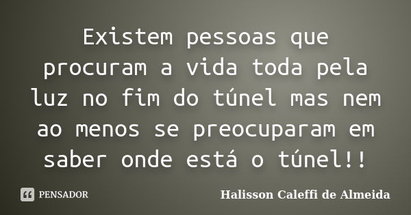 Existem pessoas que procuram a vida toda pela luz no fim do túnel mas nem ao menos se preocuparam em saber onde está o túnel!!... Frase de Halisson Caleffi de Almeida.