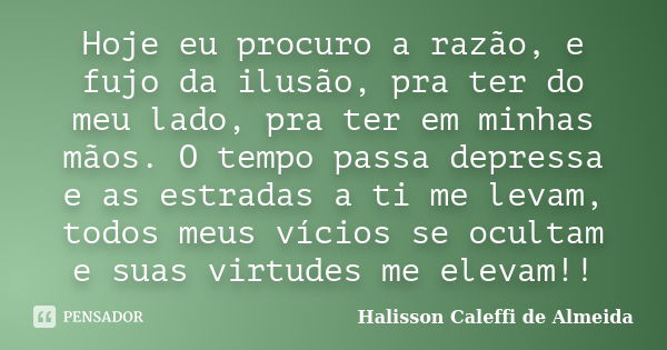 Hoje eu procuro a razão, e fujo da ilusão, pra ter do meu lado, pra ter em minhas mãos. O tempo passa depressa e as estradas a ti me levam, todos meus vícios se... Frase de Halisson Caleffi de Almeida.