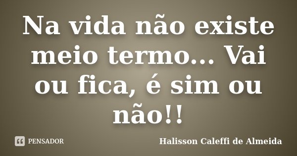 Na vida não existe meio termo... Vai ou fica, é sim ou não!!... Frase de Halisson Caleffi de Almeida.