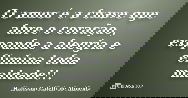 O amor é a chave que abre o coração, expande a alegria e elimina toda maldade!!... Frase de Halisson Caleffi de Almeida.