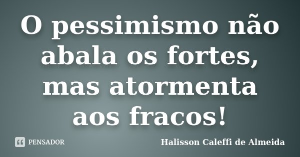 O pessimismo não abala os fortes, mas atormenta aos fracos!... Frase de Halisson Caleffi de Almeida.