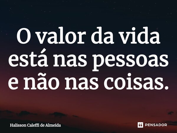O valor da vida está nas pessoas e não nas coisas.... Frase de Halisson Caleffi de Almeida.