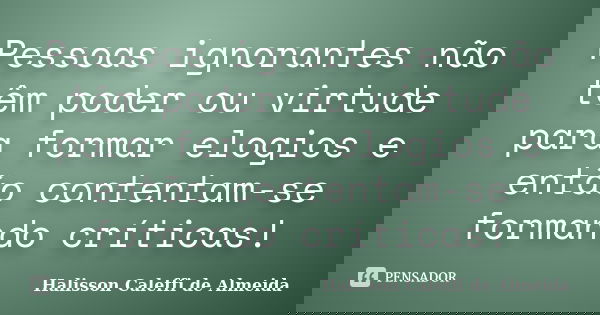 Pessoas ignorantes não têm poder ou virtude para formar elogios e então contentam-se formando críticas!... Frase de Halisson Caleffi de Almeida.